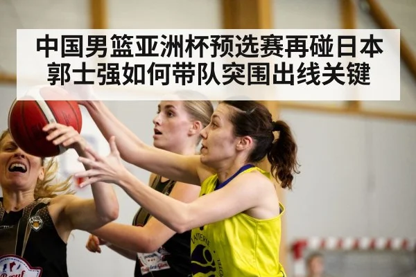 中国男篮亚洲杯预选赛再碰日本 郭士强如何带队突围出线关键