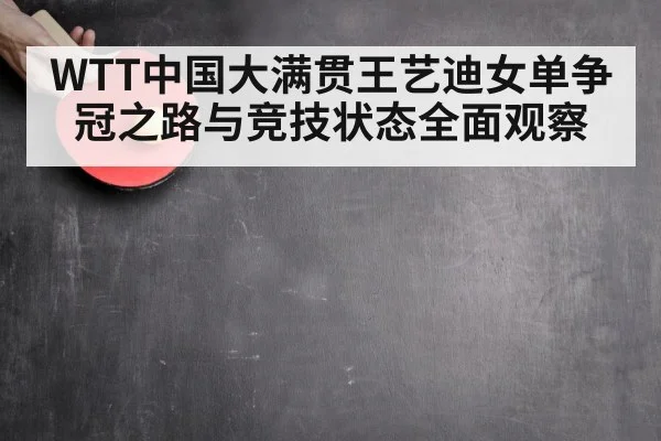 WTT中国大满贯王艺迪女单争冠之路与竞技状态全面观察