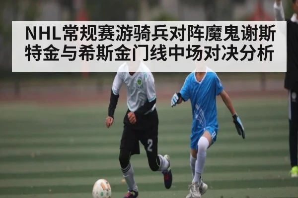 NHL常规赛游骑兵对阵魔鬼谢斯特金与希斯金门线中场对决分析