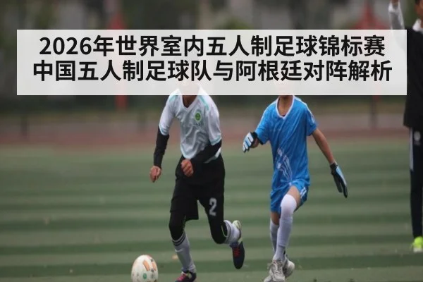 2026年世界室内五人制足球锦标赛中国五人制足球队与阿根廷对阵解析