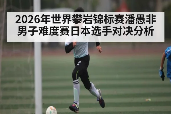 2026年世界攀岩锦标赛潘愚非男子难度赛日本选手对决分析