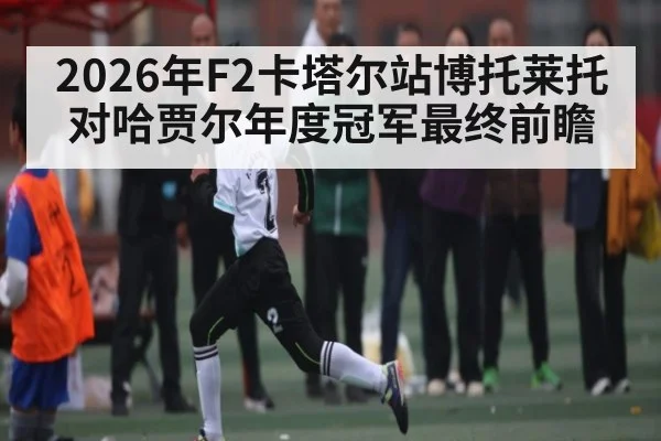 2026年F2卡塔尔站博托莱托对哈贾尔年度冠军最终前瞻
