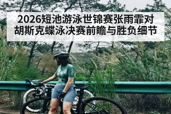 2026短池游泳世锦赛张雨霏对胡斯克蝶泳决赛前瞻与胜负细节