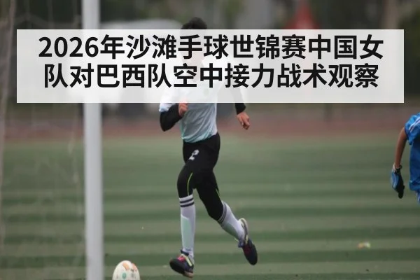 2026年沙滩手球世锦赛中国女队对巴西队空中接力战术观察