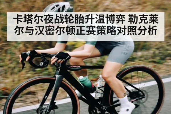 卡塔尔夜战轮胎升温博弈 勒克莱尔与汉密尔顿正赛策略对照分析